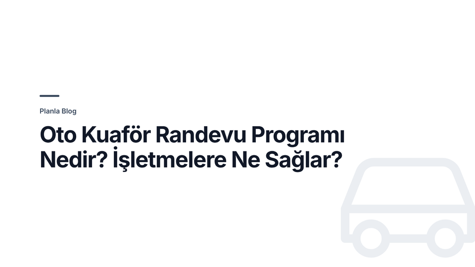 Oto Kuaför Randevu Programı Nedir? İşletmelere Ne Sağlar?